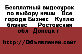 Бесплатный видеоурок по выбору ниши - Все города Бизнес » Куплю бизнес   . Ростовская обл.,Донецк г.